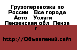 Грузоперевозки по России - Все города Авто » Услуги   . Пензенская обл.,Пенза г.